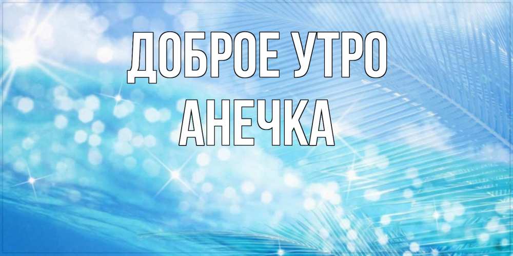 Открытка с именем анечка Доброе утро картинки. Открытки на